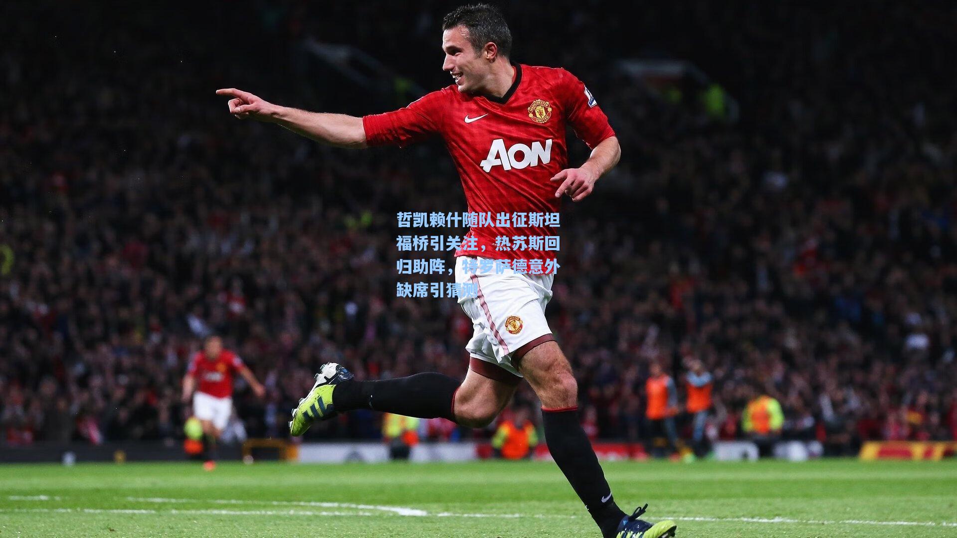 哲凯赖什随队出征斯坦福桥引关注，热苏斯回归助阵，特罗萨德意外缺席引猜测